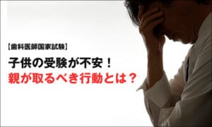 【歯科医師国家試験】子どもの受験が不安！親が取るべき行動とは？