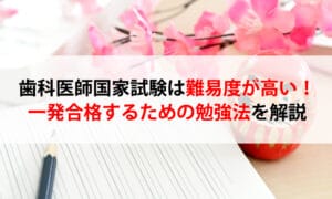歯科医師国家試験は難易度が高い！一発合格するための勉強法を解説