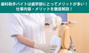 歯科助手バイトは歯学部にとってメリットが多い！仕事内容・メリットを徹底解説！