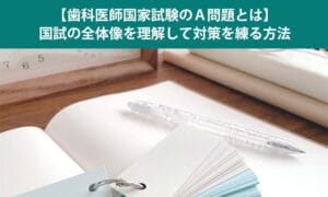 【歯科医師国家試験のＡ問題とは】国試の全体像を理解して対策を練る方法