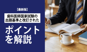 【最新版】歯科医師国家試験の出題基準と改訂されたポイントを解説